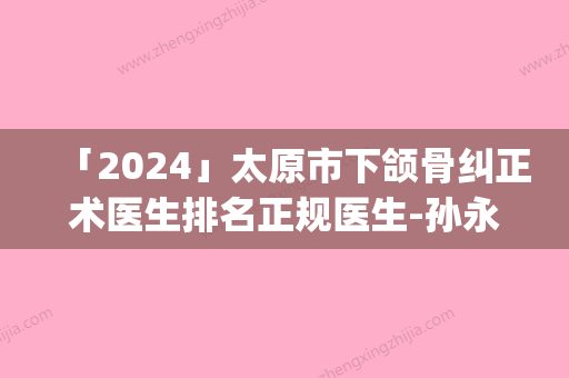 「2024」太原市下颌骨纠正术医生排名正规医生-孙永提医生独有技术_效果惊艳众人