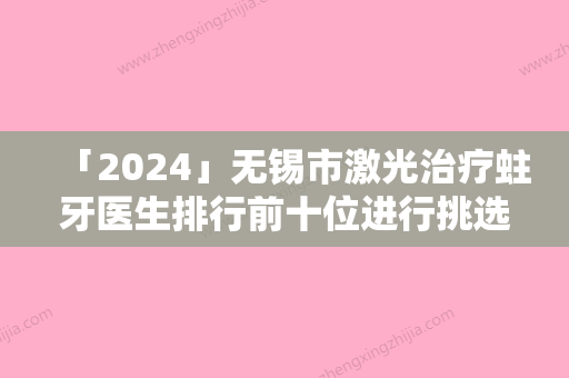 「2024」无锡市激光治疗蛀牙医生排行前十位进行挑选-无锡市激光治疗蛀牙口腔医生