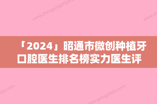 「2024」昭通市微创种植牙口腔医生排名榜实力医生评选-昭通市微创种植牙医生价格费用新出炉