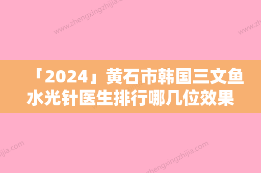 「2024」黄石市韩国三文鱼水光针医生排行哪几位效果强-黄石市解芳整形医生全靠技术支撑