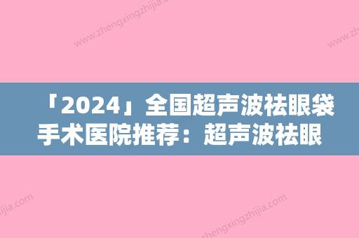 「2024」全国超声波祛眼袋手术医院推荐：超声波祛眼袋手术医院前50强哪几个实力好