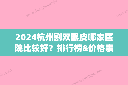 2024杭州割双眼皮哪家医院比较好？排行榜&价格表&案例反馈(杭州割双眼皮比较好的医院)