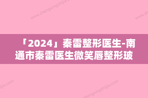 「2024」秦雷整形医生-南通市秦雷医生微笑唇整形玻尿酸实力，技术亮点全解析