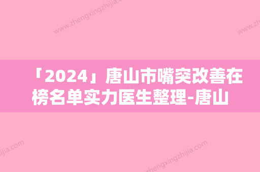 「2024」唐山市嘴突改善在榜名单实力医生整理-唐山市嘴突改善口腔医生