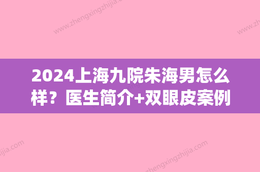 2024上海九院朱海男怎么样？医生简介+双眼皮案例+价格一览2024(上海九院朱海男做双眼皮好吗)