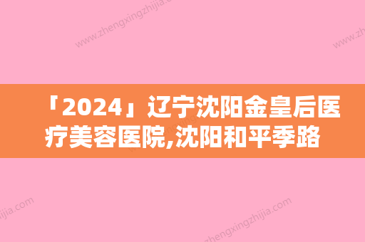 「2024」辽宁沈阳金皇后医疗美容医院,沈阳和平季路医疗美容诊所人气医生PK