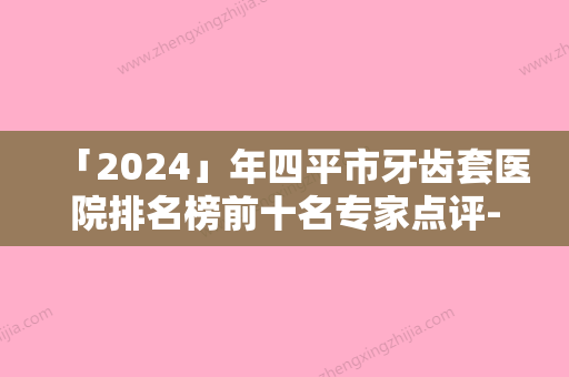 「2024」年四平市牙齿套医院排名榜前十名专家点评-四平市牙齿套口腔医院