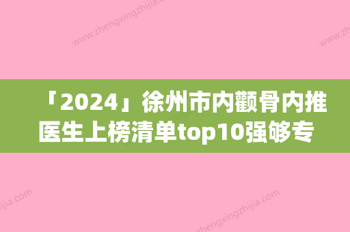 「2024」徐州市内颧骨内推医生上榜清单top10强够专业-张玉芬医生本地人都推荐