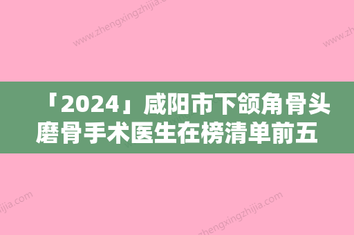 「2024」咸阳市下颌角骨头磨骨手术医生在榜清单前五前三医生-福利查收-李民臣医生实力值得信赖