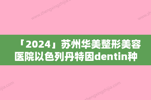 「2024」苏州华美整形美容医院以色列丹特因dentin种植牙手术产生后遗症的原因