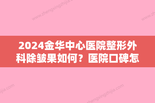 2024金华中心医院整形外科除皱果如何？医院口碑怎么样？除皱真人案例