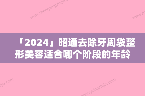 「2024」昭通去除牙周袋整形美容适合哪个阶段的年龄