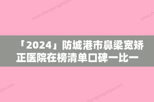 「2024」防城港市鼻梁宽矫正医院在榜清单口碑一比一强（防城港伊美微整形医疗美容让你美到极致）