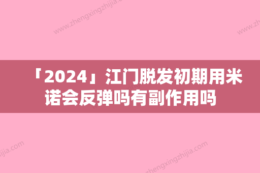 「2024」江门脱发初期用米诺会反弹吗有副作用吗