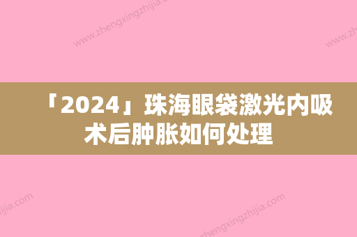 「2024」珠海眼袋激光内吸术后肿胀如何处理