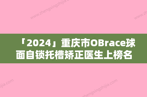 「2024」重庆市OBrace球面自锁托槽矫正医生上榜名单前十位专业医生-重庆市OBrace球面自锁托槽矫正口腔医生