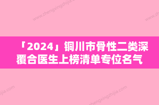 「2024」铜川市骨性二类深覆合医生上榜清单专位名气不错-铜川市乔燕口腔医生