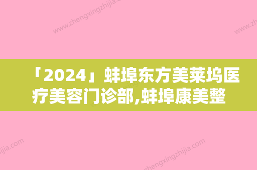 「2024」蚌埠东方美莱坞医疗美容门诊部,蚌埠康美整形美容你比较中意哪一家