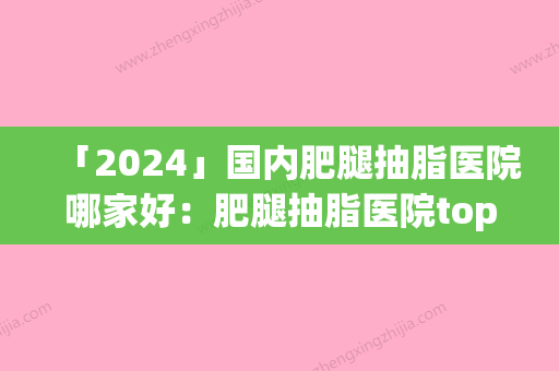 「2024」国内肥腿抽脂医院哪家好：肥腿抽脂医院top50强一手掌握