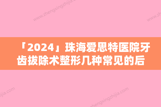 「2024」珠海爱思特医院牙齿拔除术整形几种常见的后遗症您了解吗