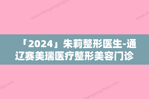 「2024」朱莉整形医生-通辽赛美瑞医疗整形美容门诊朱莉医师专业技术强