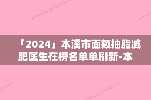 「2024」本溪市面颊抽脂减肥医生在榜名单单刷新-本溪市面颊抽脂减肥医生