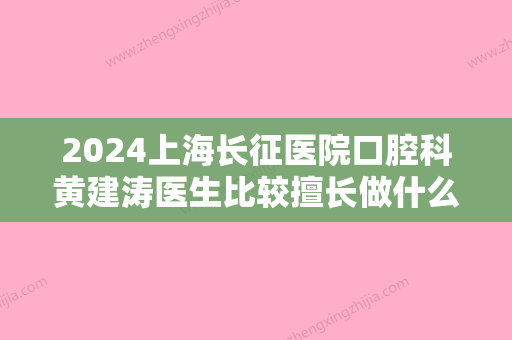 2024上海长征医院口腔科黄建涛医生比较擅长做什么项目？真人做牙齿种植案例图分享！