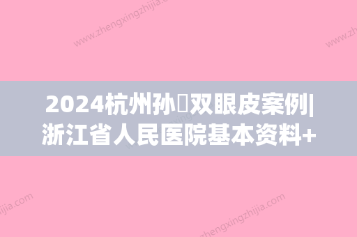 2024杭州孙燚双眼皮案例|浙江省人民医院基本资料+孙医生实操双眼皮手术全部过程！