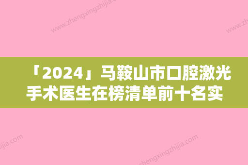 「2024」马鞍山市口腔激光手术医生在榜清单前十名实力清单揭晓-马鞍山市张志强口腔医生