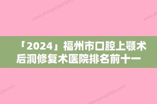 「2024」福州市口腔上颚术后洞修复术医院排名前十一览（福州晶特尔齿科红榜机构线上评比）