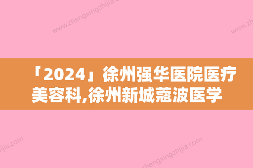 「2024」徐州强华医院医疗美容科,徐州新城蔻波医学美容门诊部你更喜欢哪一家