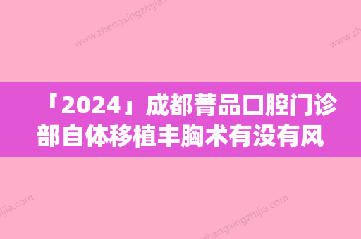 「2024」成都菁品口腔门诊部自体移植丰胸术有没有风险(成都菁品口腔门诊部自体移植丰胸有安全风险吗)