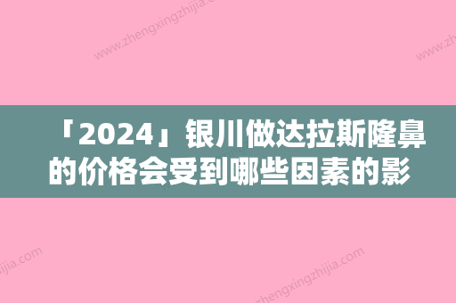 「2024」银川做达拉斯隆鼻的价格会受到哪些因素的影响