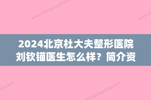 2024北京杜大夫整形医院刘钦锚医生怎么样？简介资料_擅长_个人主页