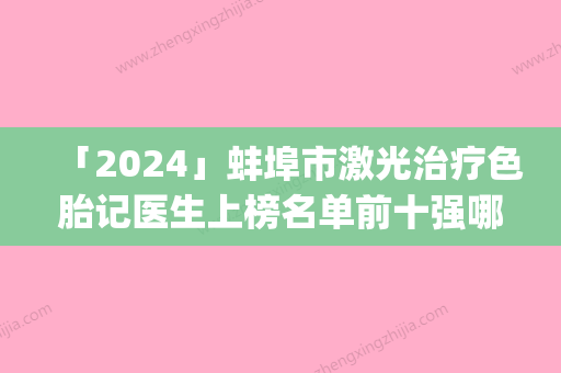 「2024」蚌埠市激光治疗色胎记医生上榜名单前十强哪位医生好-朱明伟医生揭晓_一键收藏