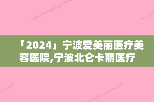 「2024」宁波爱美丽医疗美容医院,宁波北仑卡丽医疗美容诊所地址在哪收费价格表