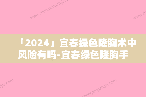 「2024」宜春绿色隆胸术中风险有吗-宜春绿色隆胸手术有哪些风险