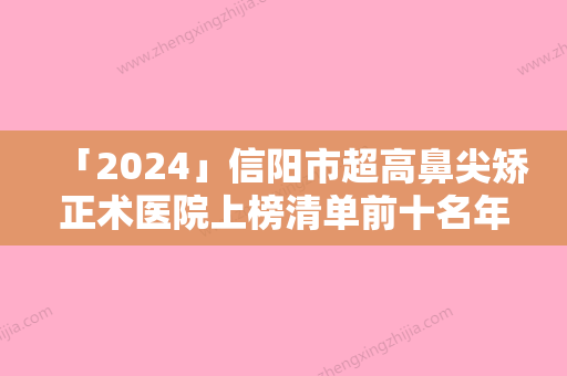 「2024」信阳市超高鼻尖矫正术医院上榜清单前十名年度汇合（信阳奕美医疗美容门诊部凭实力冲进榜一）