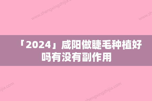 「2024」咸阳做睫毛种植好吗有没有副作用