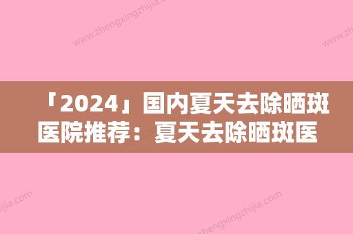 「2024」国内夏天去除晒斑医院推荐：夏天去除晒斑医院综合实力前50佳哪个便宜又好