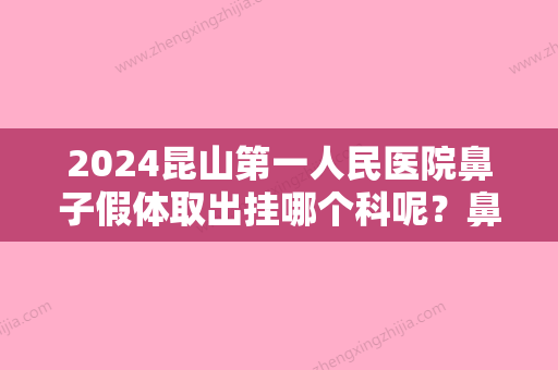 2024昆山第一人民医院鼻子假体取出挂哪个科呢？鼻整形医生+鼻整形案例