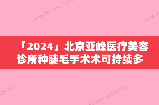 「2024」北京亚峰医疗美容诊所种睫毛手术术可持续多久