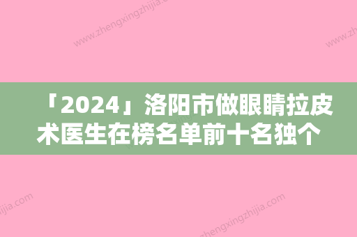 「2024」洛阳市做眼睛拉皮术医生在榜名单前十名独个公布-洛阳市做眼睛拉皮术医生