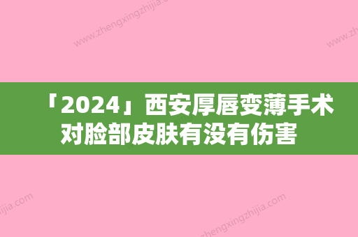 「2024」西安厚唇变薄手术对脸部皮肤有没有伤害