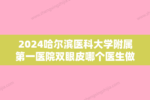 2024哈尔滨医科大学附属第一医院双眼皮哪个医生做的好呢？附医院详细介绍！