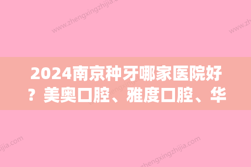 2024南京种牙哪家医院好？美奥口腔、雅度口腔、华美口腔等，top10(南京美奥口腔医院好不好)