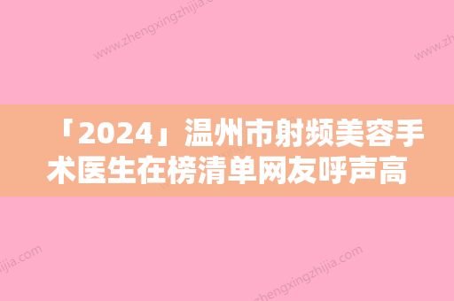 「2024」温州市射频美容手术医生在榜清单网友呼声高-温州市射频美容手术医生