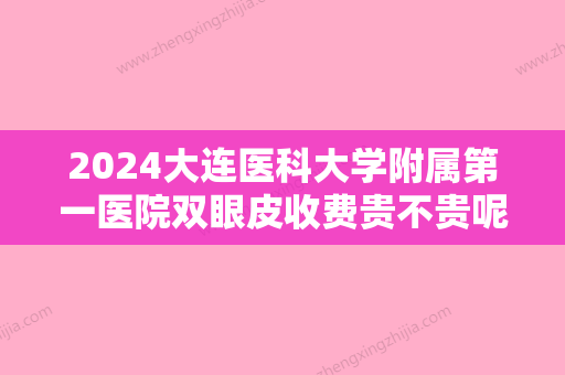 2024大连医科大学附属第一医院双眼皮收费贵不贵呢？价格表分享+割双眼皮果