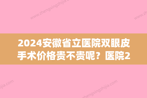 2024安徽省立医院双眼皮手术价格贵不贵呢？医院2024价格表&割双眼皮果(2024韩国割双眼皮有名的医院排行)