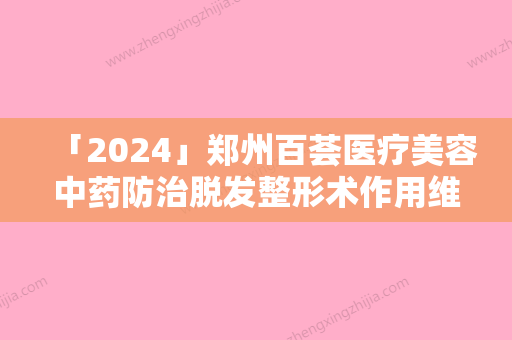 「2024」郑州百荟医疗美容中药防治脱发整形术作用维持的时间有多久